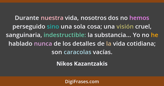 Durante nuestra vida, nosotros dos no hemos perseguido sino una sola cosa; una visión cruel, sanguinaria, indestructible: la subst... - Nikos Kazantzakis