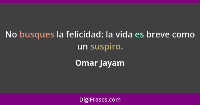 No busques la felicidad: la vida es breve como un suspiro.... - Omar Jayam