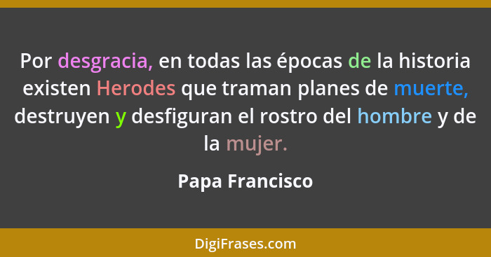 Por desgracia, en todas las épocas de la historia existen Herodes que traman planes de muerte, destruyen y desfiguran el rostro del h... - Papa Francisco