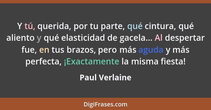 Y tú, querida, por tu parte, qué cintura, qué aliento y qué elasticidad de gacela... Al despertar fue, en tus brazos, pero más aguda y... - Paul Verlaine