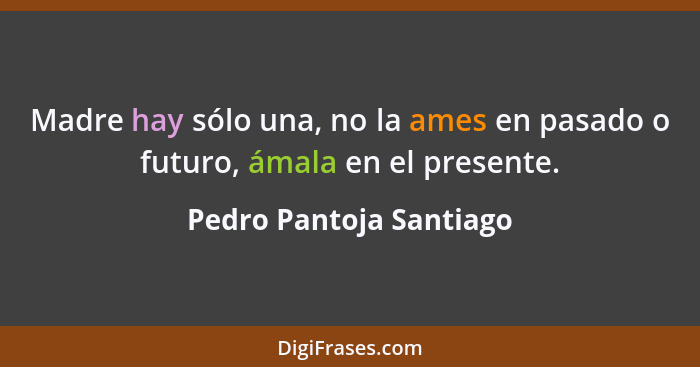 Madre hay sólo una, no la ames en pasado o futuro, ámala en el presente.... - Pedro Pantoja Santiago