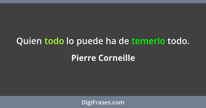 Quien todo lo puede ha de temerlo todo.... - Pierre Corneille