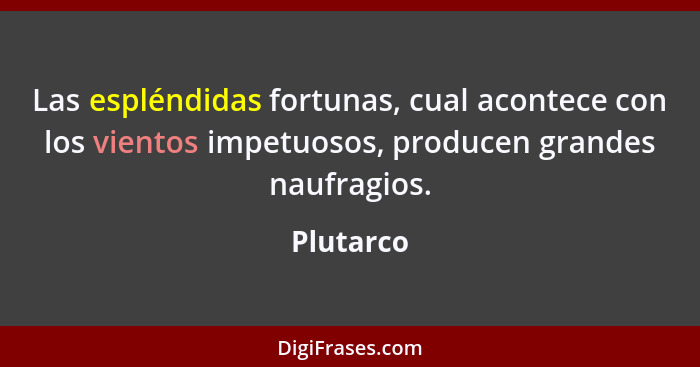 Las espléndidas fortunas, cual acontece con los vientos impetuosos, producen grandes naufragios.... - Plutarco