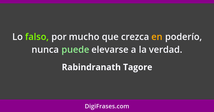 Lo falso, por mucho que crezca en poderío, nunca puede elevarse a la verdad.... - Rabindranath Tagore