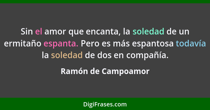 Sin el amor que encanta, la soledad de un ermitaño espanta. Pero es más espantosa todavía la soledad de dos en compañía.... - Ramón de Campoamor