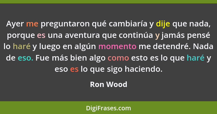 Ayer me preguntaron qué cambiaría y dije que nada, porque es una aventura que continúa y jamás pensé lo haré y luego en algún momento me de... - Ron Wood