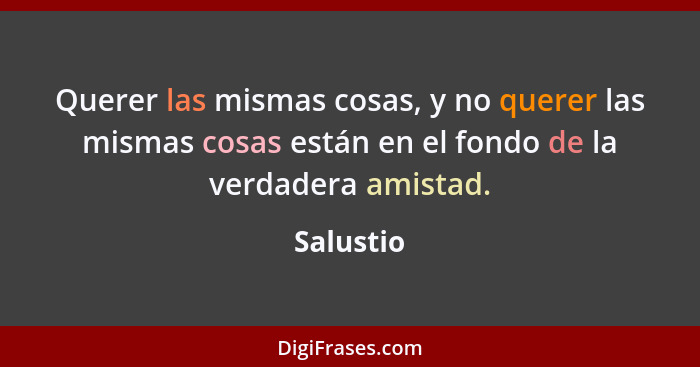 Querer las mismas cosas, y no querer las mismas cosas están en el fondo de la verdadera amistad.... - Salustio