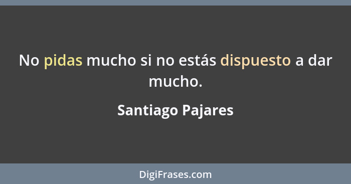 No pidas mucho si no estás dispuesto a dar mucho.... - Santiago Pajares