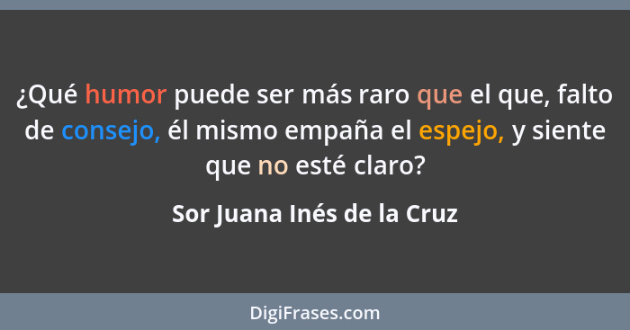 ¿Qué humor puede ser más raro que el que, falto de consejo, él mismo empaña el espejo, y siente que no esté claro?... - Sor Juana Inés de la Cruz