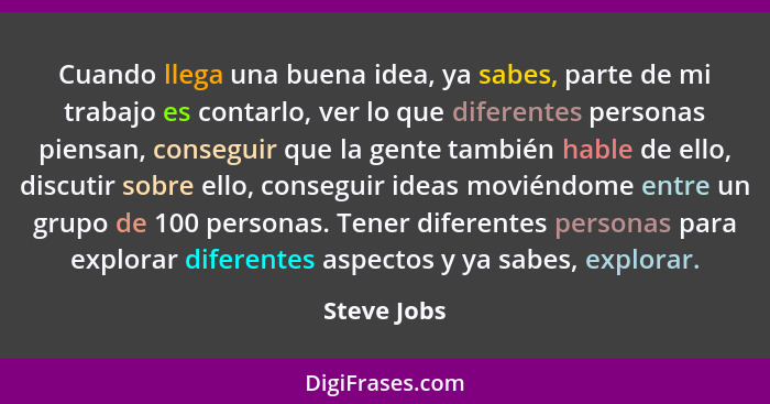 Cuando llega una buena idea, ya sabes, parte de mi trabajo es contarlo, ver lo que diferentes personas piensan, conseguir que la gente ta... - Steve Jobs