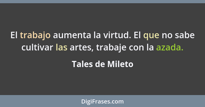 El trabajo aumenta la virtud. El que no sabe cultivar las artes, trabaje con la azada.... - Tales de Mileto