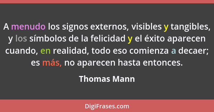 A menudo los signos externos, visibles y tangibles, y los símbolos de la felicidad y el éxito aparecen cuando, en realidad, todo eso com... - Thomas Mann