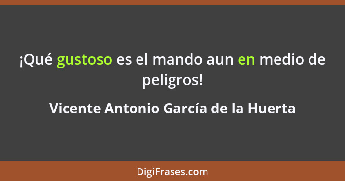 ¡Qué gustoso es el mando aun en medio de peligros!... - Vicente Antonio García de la Huerta