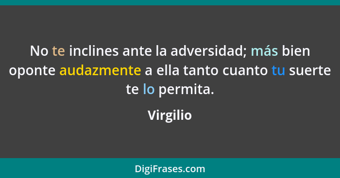 No te inclines ante la adversidad; más bien oponte audazmente a ella tanto cuanto tu suerte te lo permita.... - Virgilio