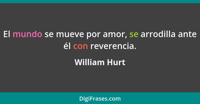 El mundo se mueve por amor, se arrodilla ante él con reverencia.... - William Hurt