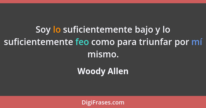 Soy lo suficientemente bajo y lo suficientemente feo como para triunfar por mí mismo.... - Woody Allen