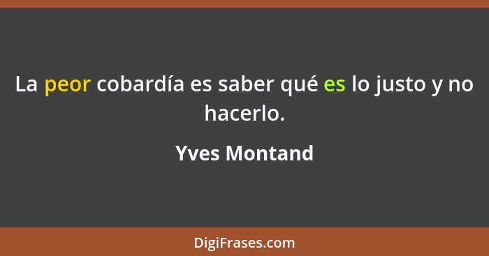 La peor cobardía es saber qué es lo justo y no hacerlo.... - Yves Montand