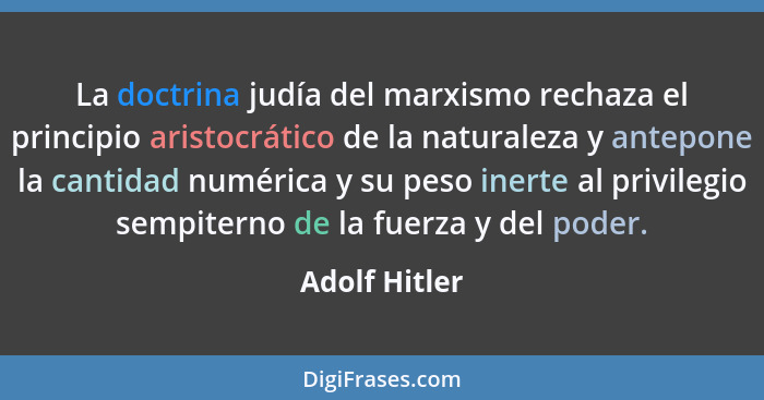 La doctrina judía del marxismo rechaza el principio aristocrático de la naturaleza y antepone la cantidad numérica y su peso inerte al... - Adolf Hitler