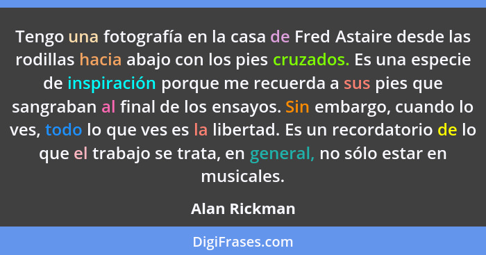 Tengo una fotografía en la casa de Fred Astaire desde las rodillas hacia abajo con los pies cruzados. Es una especie de inspiración por... - Alan Rickman