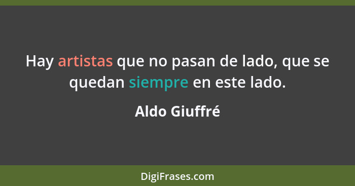 Hay artistas que no pasan de lado, que se quedan siempre en este lado.... - Aldo Giuffré