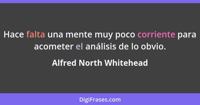 Hace falta una mente muy poco corriente para acometer el análisis de lo obvio.... - Alfred North Whitehead