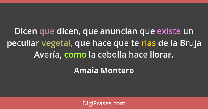 Dicen que dicen, que anuncian que existe un peculiar vegetal, que hace que te rías de la Bruja Avería, como la cebolla hace llorar.... - Amaia Montero