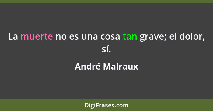 La muerte no es una cosa tan grave; el dolor, sí.... - André Malraux