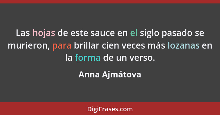 Las hojas de este sauce en el siglo pasado se murieron, para brillar cien veces más lozanas en la forma de un verso.... - Anna Ajmátova