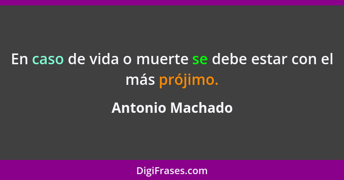 En caso de vida o muerte se debe estar con el más prójimo.... - Antonio Machado