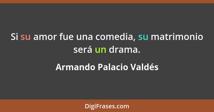Si su amor fue una comedia, su matrimonio será un drama.... - Armando Palacio Valdés