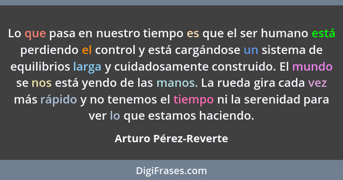 Lo que pasa en nuestro tiempo es que el ser humano está perdiendo el control y está cargándose un sistema de equilibrios larga... - Arturo Pérez-Reverte