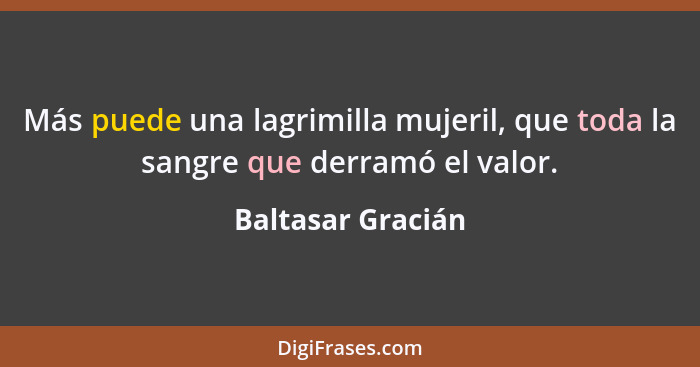 Más puede una lagrimilla mujeril, que toda la sangre que derramó el valor.... - Baltasar Gracián