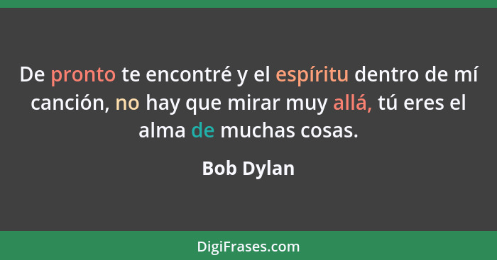 De pronto te encontré y el espíritu dentro de mí canción, no hay que mirar muy allá, tú eres el alma de muchas cosas.... - Bob Dylan