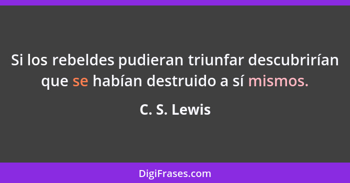 Si los rebeldes pudieran triunfar descubrirían que se habían destruido a sí mismos.... - C. S. Lewis