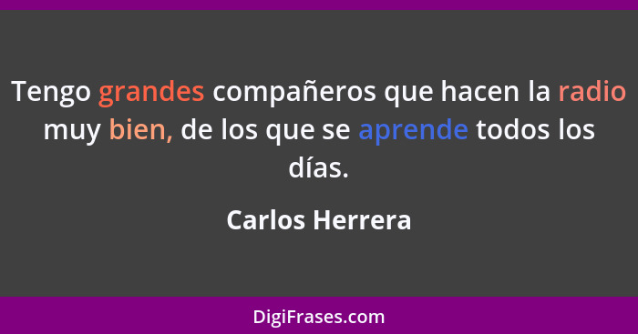 Tengo grandes compañeros que hacen la radio muy bien, de los que se aprende todos los días.... - Carlos Herrera