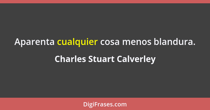 Aparenta cualquier cosa menos blandura.... - Charles Stuart Calverley