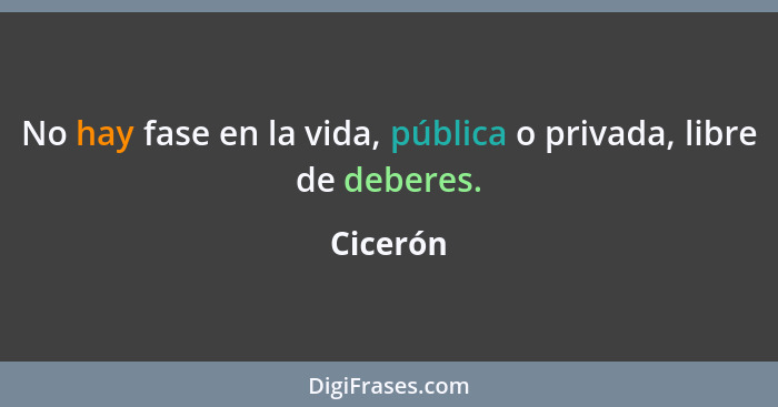 No hay fase en la vida, pública o privada, libre de deberes.... - Cicerón