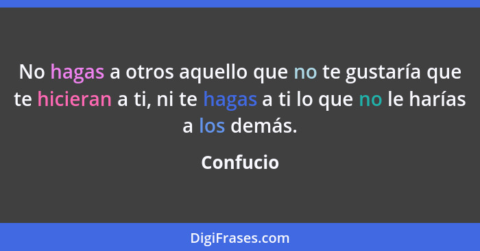 No hagas a otros aquello que no te gustaría que te hicieran a ti, ni te hagas a ti lo que no le harías a los demás.... - Confucio