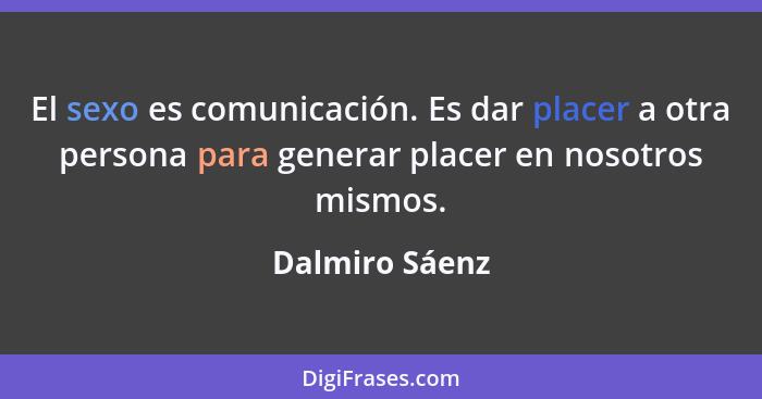 El sexo es comunicación. Es dar placer a otra persona para generar placer en nosotros mismos.... - Dalmiro Sáenz