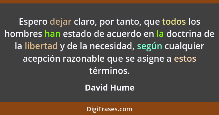 Espero dejar claro, por tanto, que todos los hombres han estado de acuerdo en la doctrina de la libertad y de la necesidad, según cualqui... - David Hume