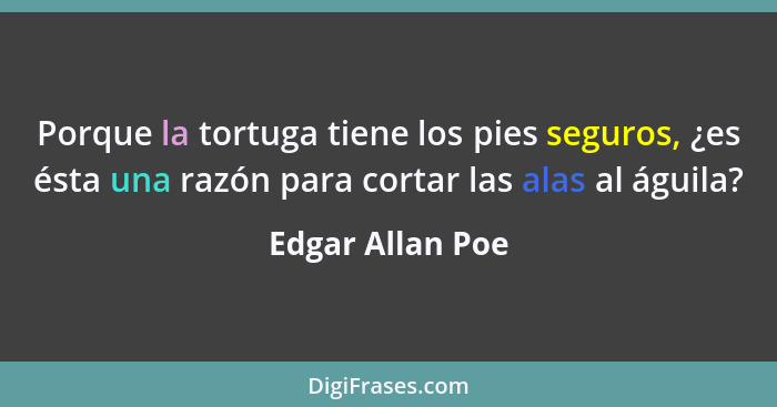 Porque la tortuga tiene los pies seguros, ¿es ésta una razón para cortar las alas al águila?... - Edgar Allan Poe