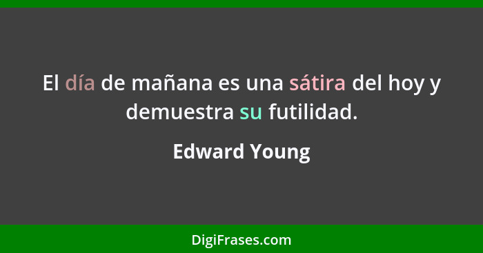 El día de mañana es una sátira del hoy y demuestra su futilidad.... - Edward Young