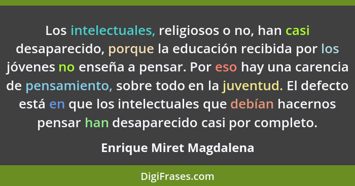 Los intelectuales, religiosos o no, han casi desaparecido, porque la educación recibida por los jóvenes no enseña a pensar.... - Enrique Miret Magdalena