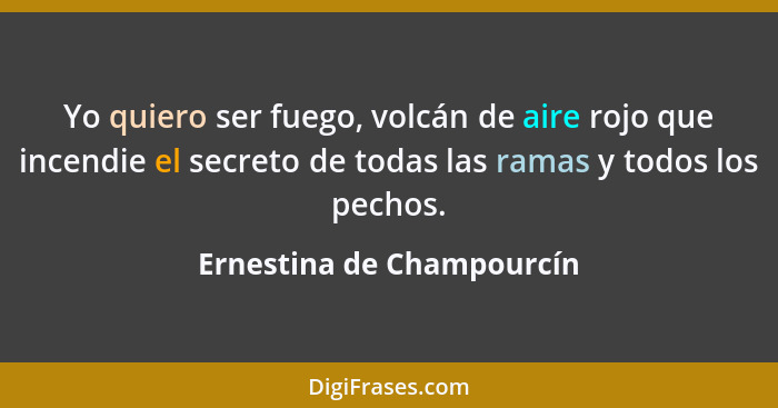 Yo quiero ser fuego, volcán de aire rojo que incendie el secreto de todas las ramas y todos los pechos.... - Ernestina de Champourcín