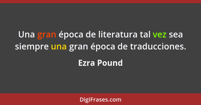 Una gran época de literatura tal vez sea siempre una gran época de traducciones.... - Ezra Pound