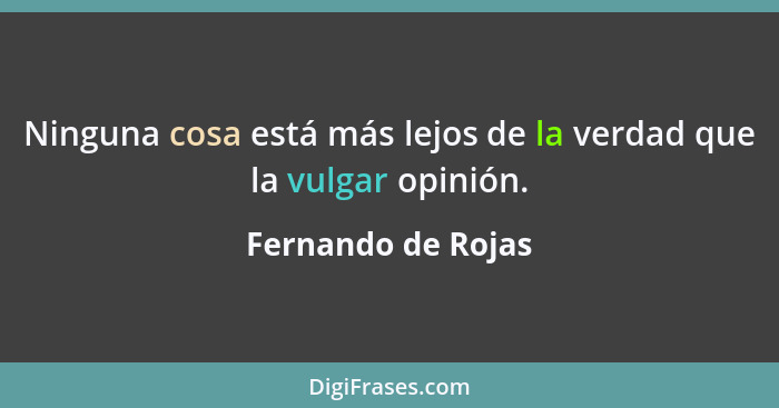 Ninguna cosa está más lejos de la verdad que la vulgar opinión.... - Fernando de Rojas