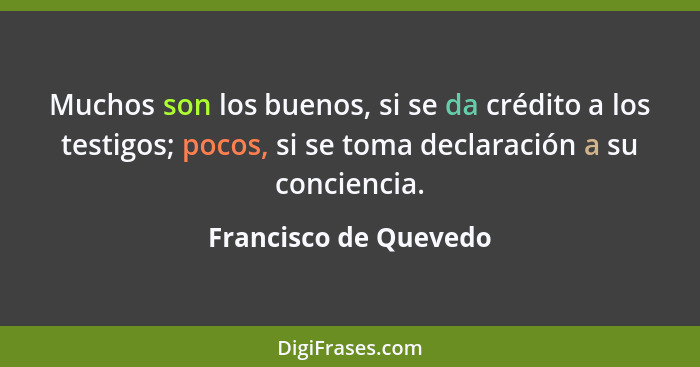 Muchos son los buenos, si se da crédito a los testigos; pocos, si se toma declaración a su conciencia.... - Francisco de Quevedo