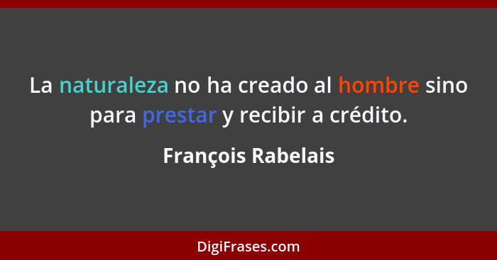 La naturaleza no ha creado al hombre sino para prestar y recibir a crédito.... - François Rabelais