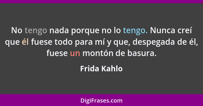 No tengo nada porque no lo tengo. Nunca creí que él fuese todo para mí y que, despegada de él, fuese un montón de basura.... - Frida Kahlo