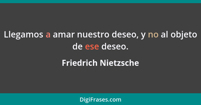 Llegamos a amar nuestro deseo, y no al objeto de ese deseo.... - Friedrich Nietzsche